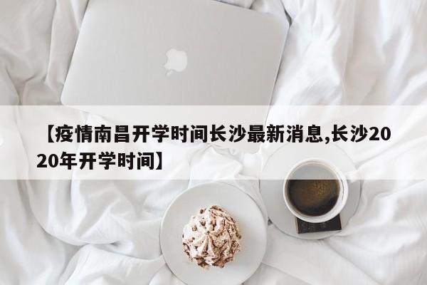 【疫情南昌开学时间长沙最新消息,长沙2020年开学时间】