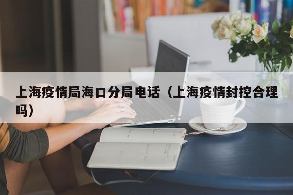 上海疫情局海口分局电话(上海疫情封控合理吗)