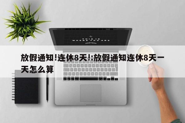 放假通知!连休8天!:放假通知连休8天一天怎么算