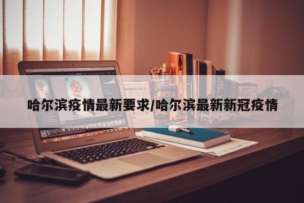 哈尔滨疫情最新要求/哈尔滨最新新冠疫情
