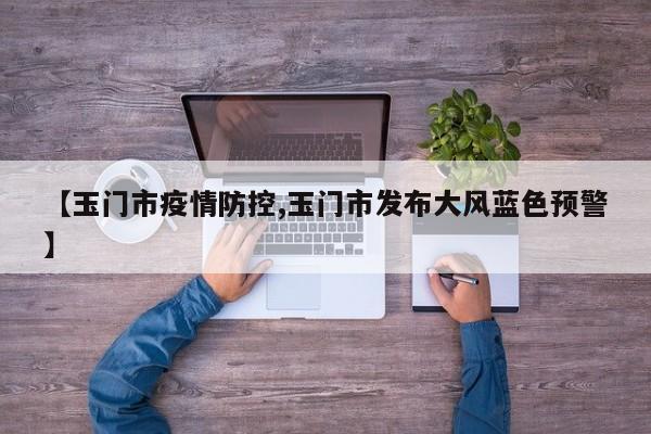 【玉门市疫情防控,玉门市发布大风蓝色预警】