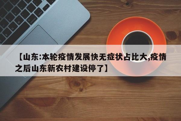 【山东:本轮疫情发展快无症状占比大,疫情之后山东新农村建设停了】