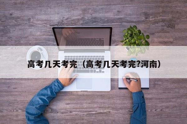 高考几天考完(高考几天考完?河南)