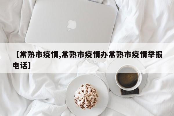 【常熟市疫情,常熟市疫情办常熟市疫情举报电话】