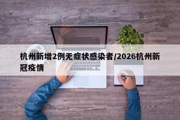 杭州新增2例无症状感染者/2026杭州新冠疫情