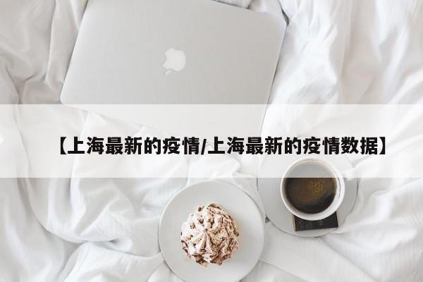 【上海最新的疫情/上海最新的疫情数据】