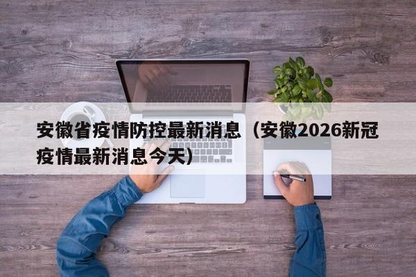 安徽省疫情防控最新消息(安徽2026新冠疫情最新消息今天)