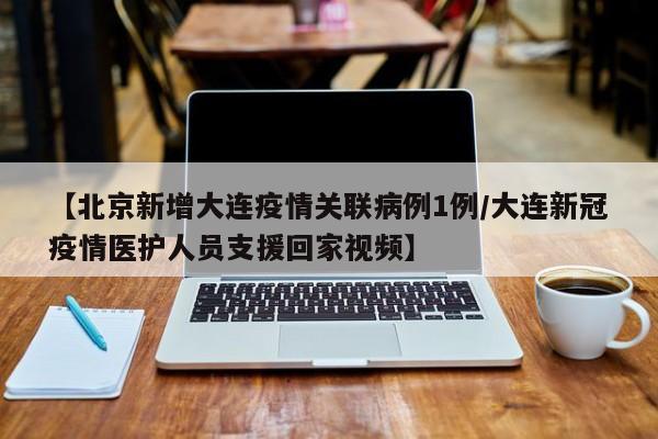 【北京新增大连疫情关联病例1例/大连新冠疫情医护人员支援回家视频】