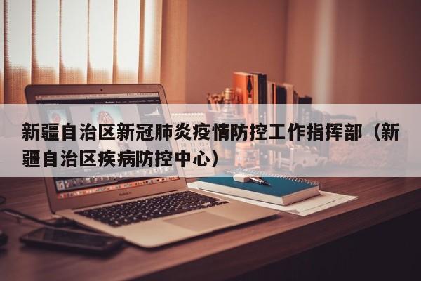 新疆自治区新冠肺炎疫情防控工作指挥部(新疆自治区疾病防控中心)