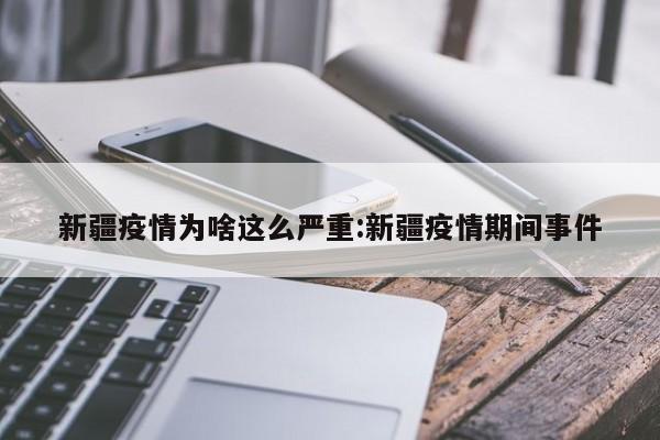 新疆疫情为啥这么严重:新疆疫情期间事件