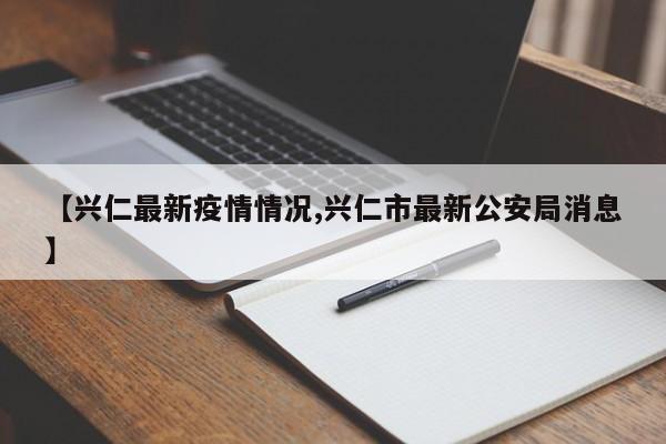【兴仁最新疫情情况,兴仁市最新公安局消息】