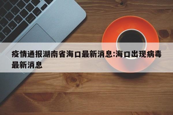 疫情通报湖南省海口最新消息:海口出现病毒最新消息