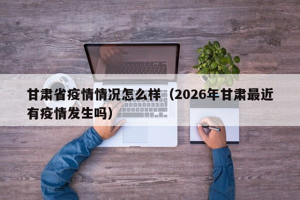 甘肃省疫情情况怎么样(2026年甘肃最近有疫情发生吗)
