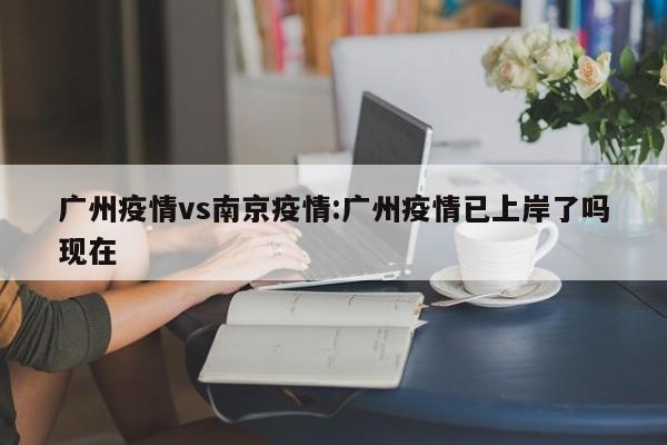 广州疫情vs南京疫情:广州疫情已上岸了吗现在