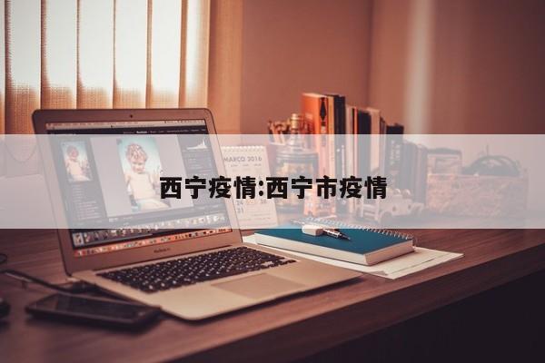 西宁疫情:西宁市疫情
