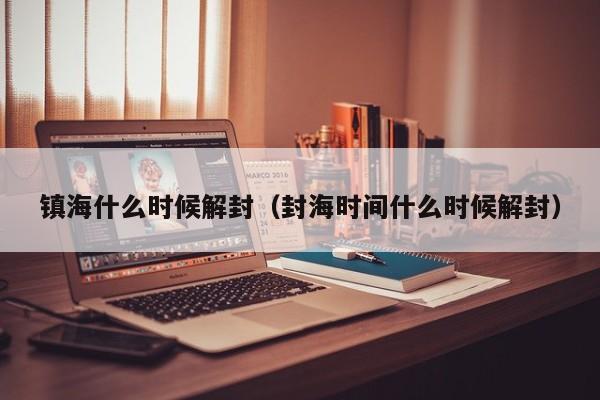 镇海什么时候解封(封海时间什么时候解封)