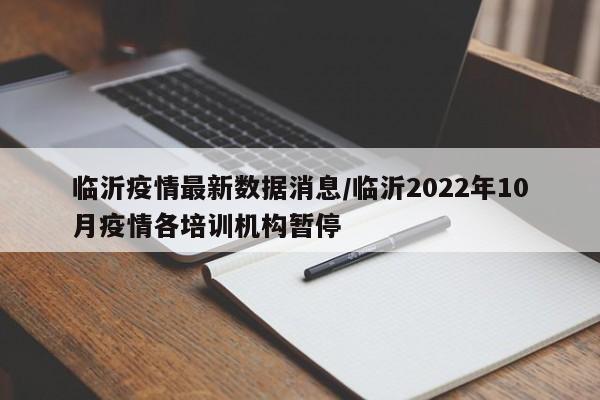 临沂疫情最新数据消息/临沂2022年10月疫情各培训机构暂停
