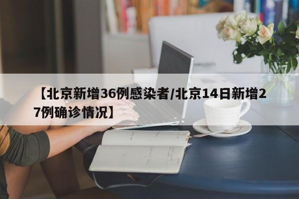 【北京新增36例感染者/北京14日新增27例确诊情况】