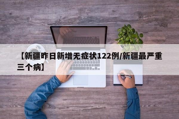 【新疆昨日新增无症状122例/新疆最严重三个病】