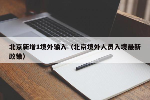 北京新增1境外输入(北京境外人员入境最新政策)