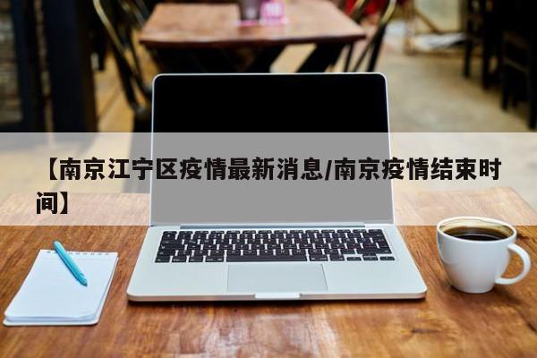 【南京江宁区疫情最新消息/南京疫情结束时间】