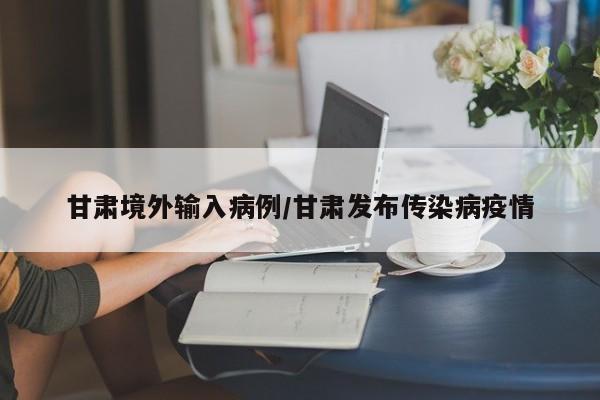 甘肃境外输入病例/甘肃发布传染病疫情