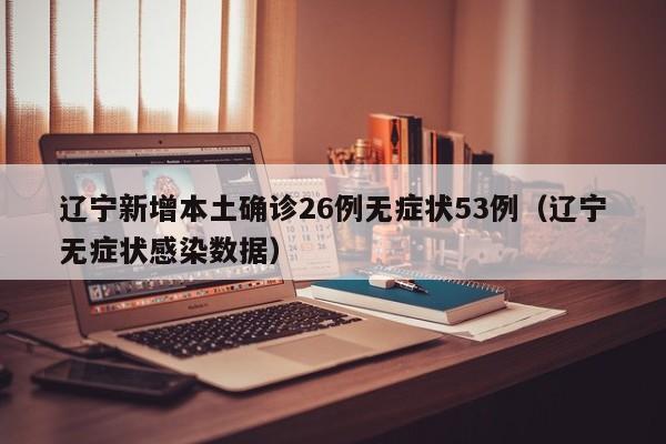 辽宁新增本土确诊26例无症状53例(辽宁无症状感染数据)