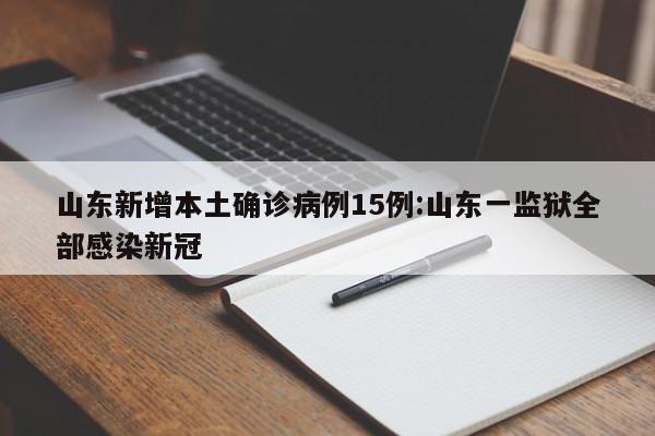 山东新增本土确诊病例15例:山东一监狱全部感染新冠