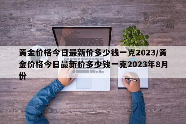 黄金价格今日最新价多少钱一克2023/黄金价格今日最新价多少钱一克2023年8月份
