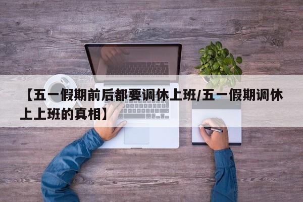 【五一假期前后都要调休上班/五一假期调休上上班的真相】