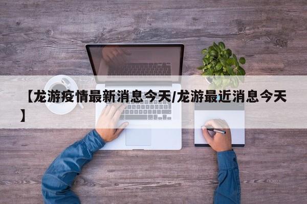 【龙游疫情最新消息今天/龙游最近消息今天】