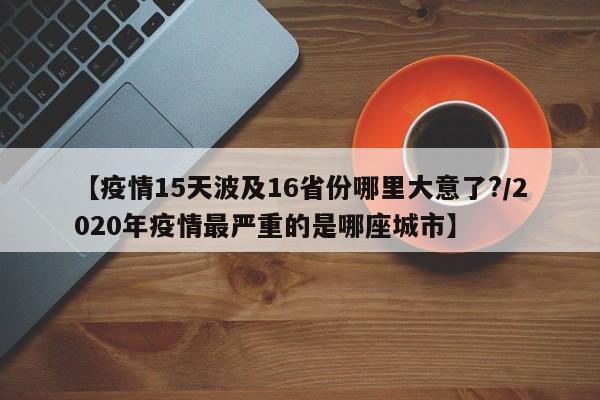 【疫情15天波及16省份哪里大意了?/2020年疫情最严重的是哪座城市】