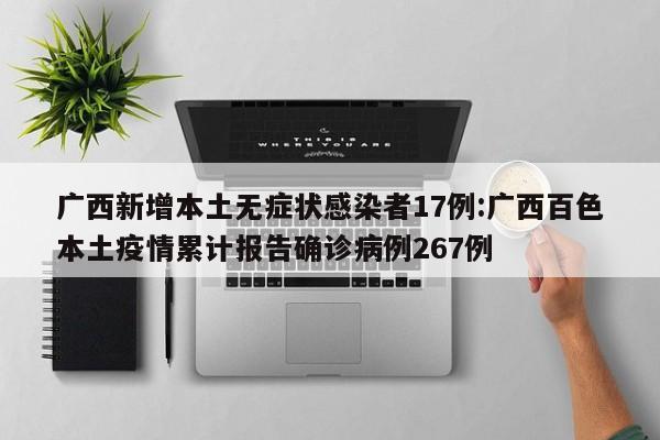 广西新增本土无症状感染者17例:广西百色本土疫情累计报告确诊病例267例