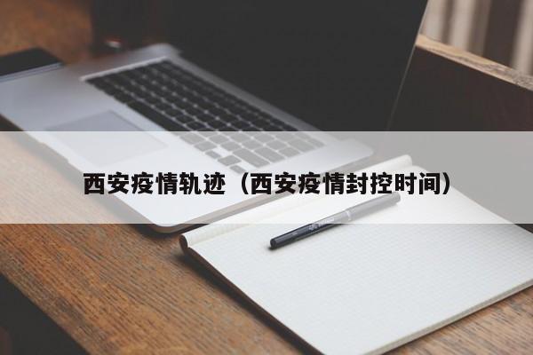 西安疫情轨迹(西安疫情封控时间)