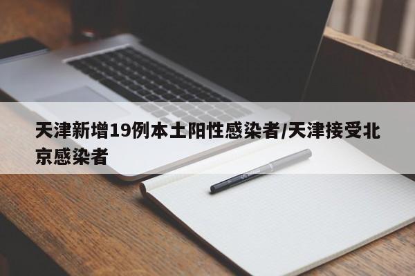 天津新增19例本土阳性感染者/天津接受北京感染者