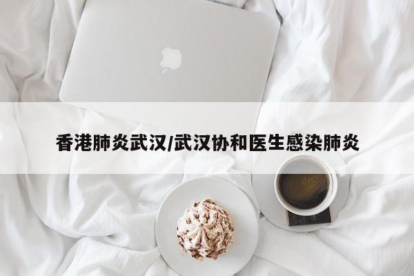 香港肺炎武汉/武汉协和医生感染肺炎