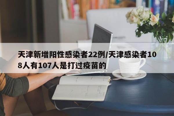 天津新增阳性感染者22例/天津感染者108人有107人是打过疫苗的