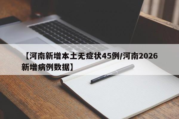 【河南新增本土无症状45例/河南2026新增病例数据】