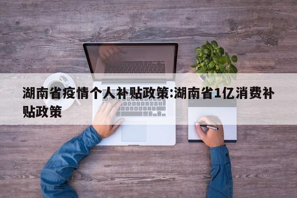 湖南省疫情个人补贴政策:湖南省1亿消费补贴政策