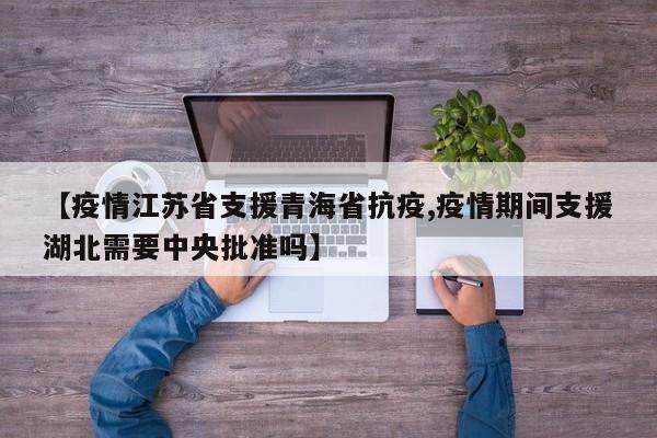 【疫情江苏省支援青海省抗疫,疫情期间支援湖北需要中央批准吗】