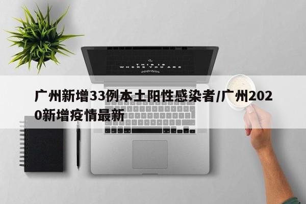 广州新增33例本土阳性感染者/广州2020新增疫情最新