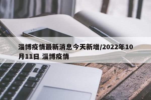 淄博疫情最新消息今天新增/2022年10月11日 淄博疫情