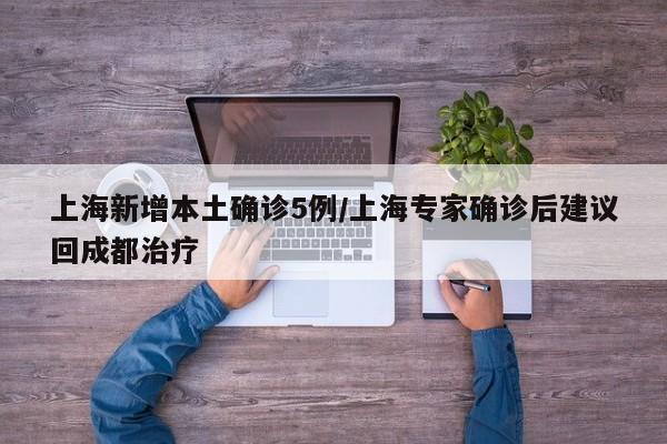 上海新增本土确诊5例/上海专家确诊后建议回成都治疗