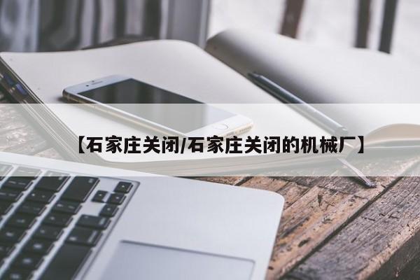 【石家庄关闭/石家庄关闭的机械厂】