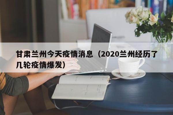 甘肃兰州今天疫情消息(2020兰州经历了几轮疫情爆发)