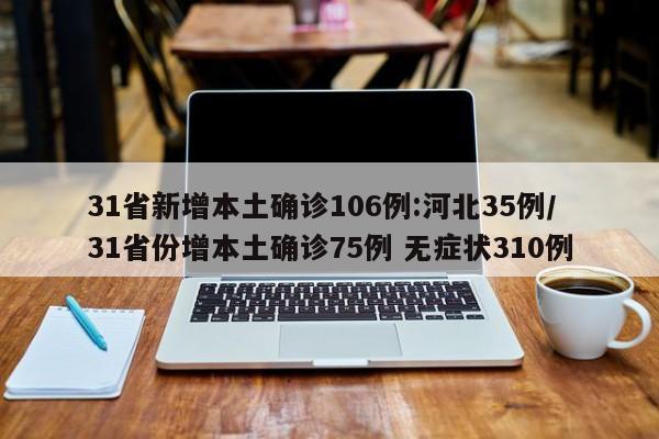 31省新增本土确诊106例:河北35例/31省份增本土确诊75例 无症状310例