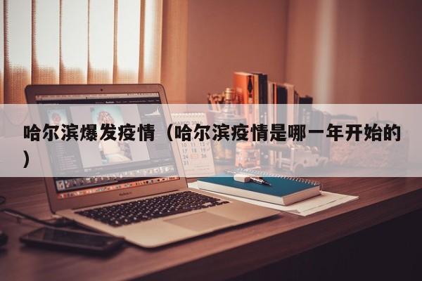哈尔滨爆发疫情(哈尔滨疫情是哪一年开始的)