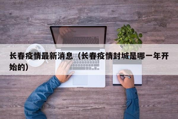 长春疫情最新消息(长春疫情封城是哪一年开始的)