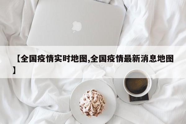 【全国疫情实时地图,全国疫情最新消息地图】