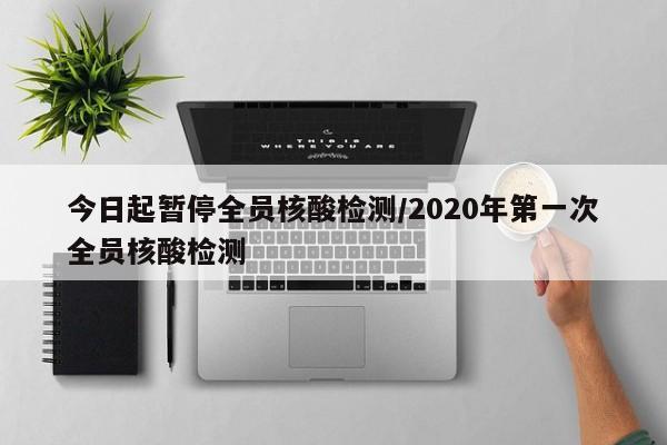今日起暂停全员核酸检测/2020年第一次全员核酸检测